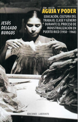 Aguja y poder: educación, cultura del trabajo, clase y género durante el proceso de industrialización en Puerto Rico (1950-1960)