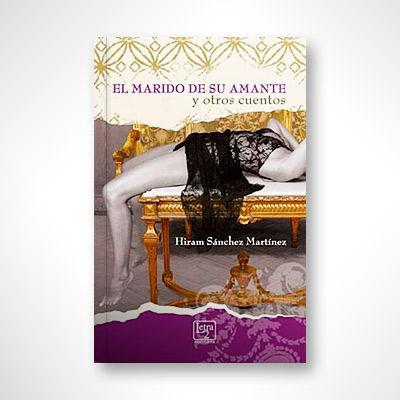 El marido de su amante y otros cuentos-Hiram Sanchez Martinez-Libros787.com