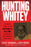 Hunting Whitey: The Inside Story of the Capture & Killing of America's Most Wanted Crime Boss