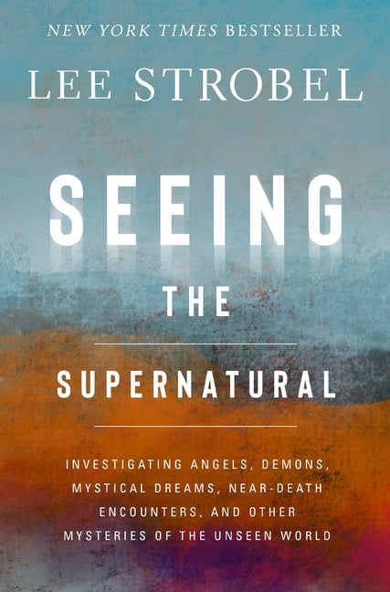 Seeing the Supernatural: Investigating Angels, Demons, Mystical Dreams, Near-Death Encounters, and Other Mysteries of the Unseen World