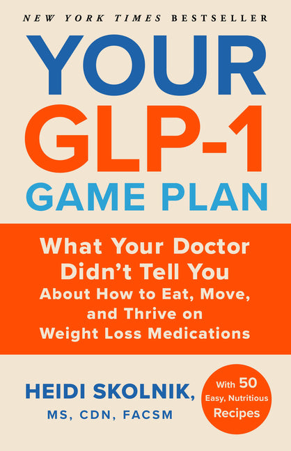 Your Glp-1 Game Plan: What Your Doctor Didn't Tell You about How to Eat, Move, and Thrive on Weight Loss Medications--With 50 Easy, Nutritious Recipes