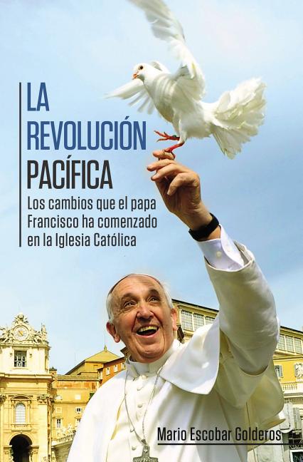 La Revoluci�n Pac�fica: Los Cambios Que El Papa Francisco Ha Comenzado En La Iglesia Cat�lica = Paceful Revolution