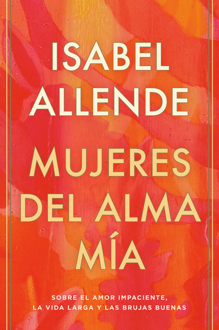 Mujeres del Alma M�a / The Soul of a Woman: Sobre El Amor Impaciente, La Vida Larga Y Las Brujas Buenas