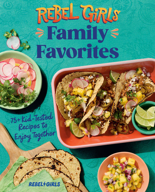 Rebel Girls Family Favorites: 75+ Kid-Tested Recipes to Enjoy Together
