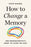 How to Change a Memory: One Neuroscientist's Quest to Alter the Past