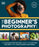 The Beginner's Photography Guide: The Ultimate Step-By-Step Manual for Getting the Most from Your Digital Camera