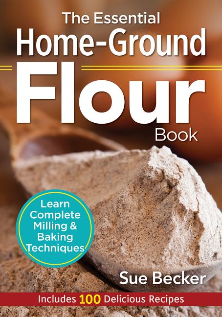 The Essential Home-Ground Flour Book: Learn Complete Milling and Baking Techniques, Includes 100 Recipes Updated for Today's Bakers