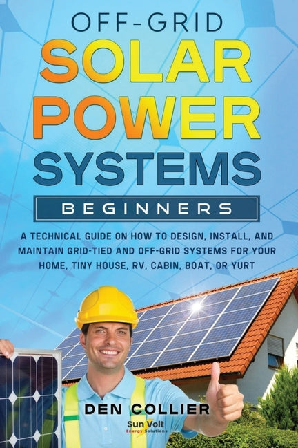 Off-Grid Solar Power Systems Beginners: A Technical Guide on How to Design, Install and maintain Off Grid & On Grid Systems for Your Home, Tiny House,