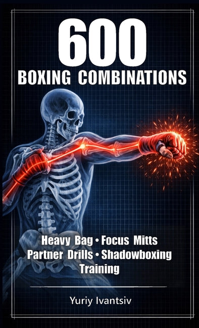 600 Boxing Combinations: Heavy Bag, Focus Mitts, Partner Drills & Shadowboxing Training - Train Faster, Punch Harder, Fight Smarter