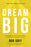Dream Big: Know What You Want, Why You Want It, and What You're Going to Do about It