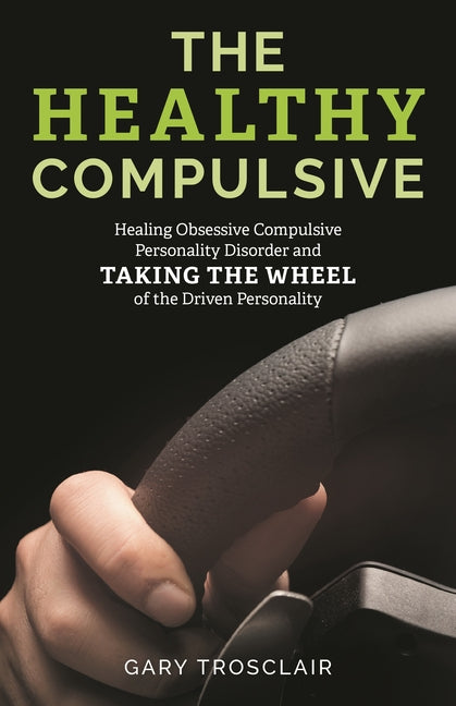 Healthy Compulsive: Healing Obsessive Compulsive Personality Disorder and Taking the Wheel of the Driven Personality