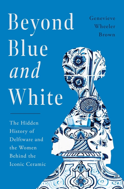 Beyond Blue and White: The Hidden History of Delftware and the Women Behind the Iconic Ceramic