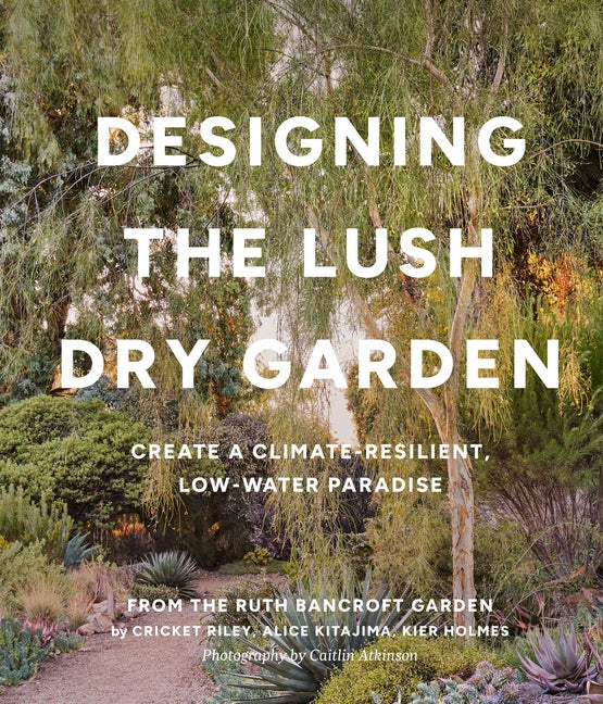 Designing the Lush Dry Garden: Create a Climate-Resilient, Low-Water Paradise