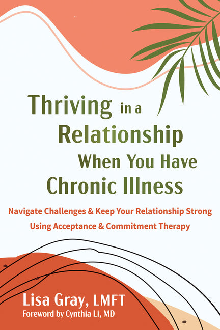 Thriving in a Relationship When You Have Chronic Illness: Navigate Challenges and Keep Your Relationship Strong Using Acceptance and Commitment Therap