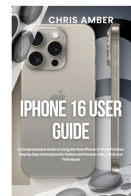 iPhone 16 User Guide: A Comprehensive Guide to Using the New iPhone 16 Pro & Pro Max: Step-by-Step Instructions for Seniors and Novices with... Hints