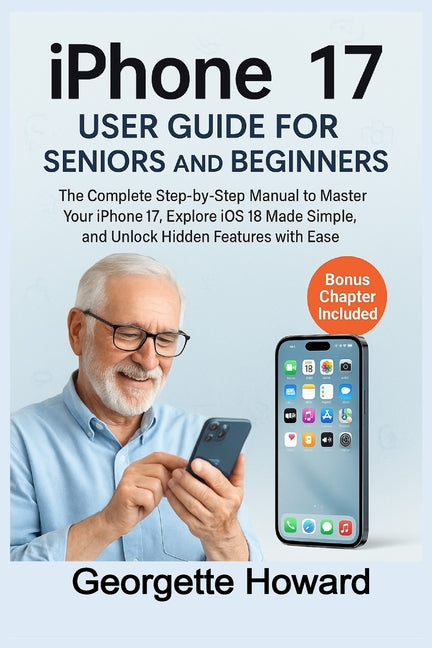 iPhone 17 User Guide for Seniors and Beginners: The Complete Step-by-Step Manual to Master Your iPhone 17, Explore iOS 18 Made Simple, and Unlock Hidd