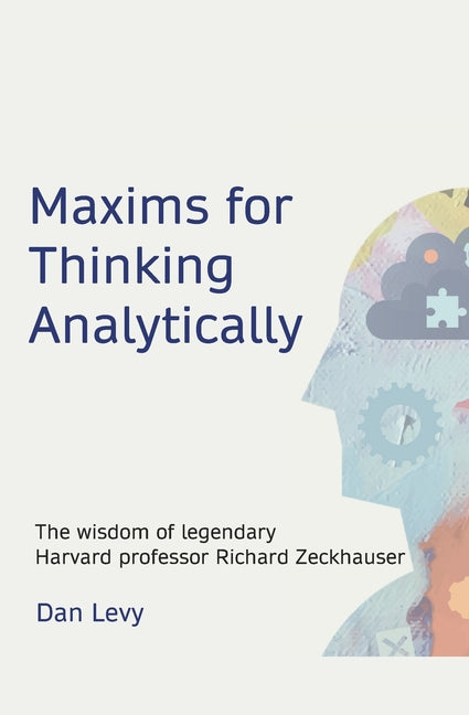 Maxims for Thinking Analytically: The wisdom of legendary Harvard Professor Richard Zeckhauser