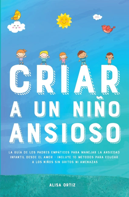 Criar a un Niño Ansioso: La guía de los padres empáticos para manejar la ansiedad infantil desde el amor y la empatía - Incluye 10 métodos para educar
