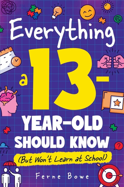 Everything a 13 Year Old Should Know (But Won't Learn at School): 100+ Essential Life Skills for Self-Confidence, Happiness, and Success