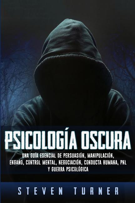 Psicología oscura: Una guía esencial de persuasión, manipulación, engaño, control mental, negociación, conducta humana, PNL y guerra psicológica