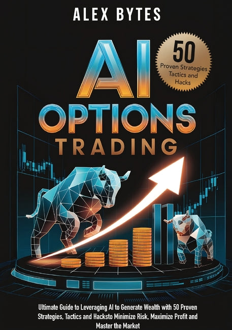 AI Options Trading for Beginners: The Ultimate Guide to Leveraging AI to Generate Wealth with 50 Proven Strategies, Tactics, and Hacks to Minimize Ris