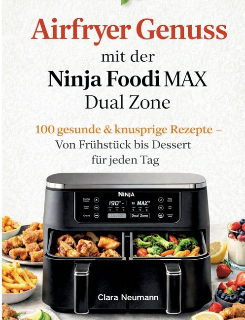 Airfryer Genuss mit der Ninja Foodi MAX Dual Zone: 100 gesunde & knusprige Rezepte - Von Frühstück bis Dessert für jeden Tag