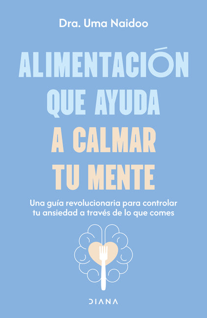 Alimentación Que Ayuda a Calmar Tu Mente: Una Guía Revolucionaria Para Controlar Tu Ansiedad a Través de Lo Que Comes / Calm Your Mind with Food