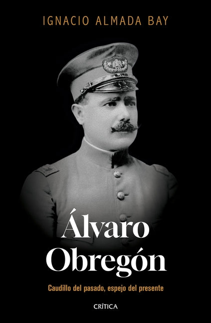 Álvaro Obregón: Caudillo del Pasado, Espejo del Presente / Álvaro Obregón: Leader of the Past, Mirror of the Present