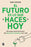 El Futuro Es Lo Que Haces Hoy / The Future Is What You Do Today