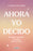 Ahora Yo Decido. El Poder de Elegir Lo Mejor Para Tu Vida / Now I Decide: The Power to Choose What's Best for Your Life