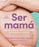Ser Mamá. Guía del Embarazo, Parto Y Posparto Con Evidencia Y Emoción / Becoming a Mom