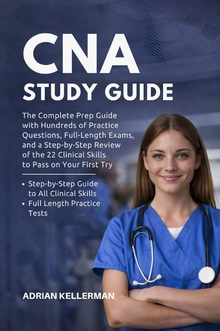 CNA Study Guide: The Complete Prep Guide with Hundreds of Practice Questions, Full-Length Exams, and a Step-by-Step Review of the 22 Clinical Skills t