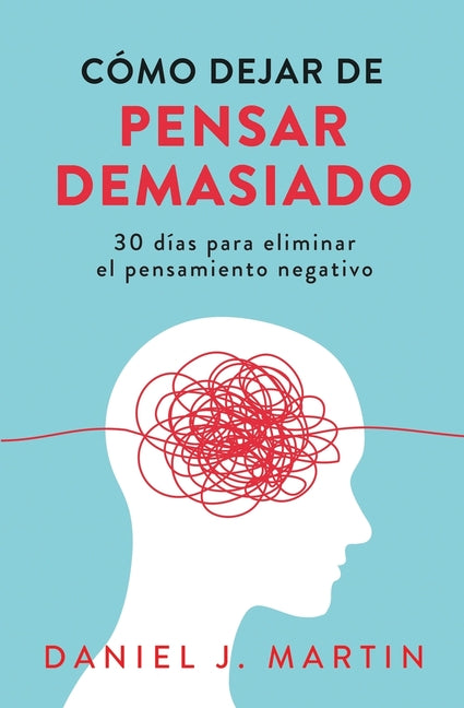 Cómo dejar de pensar demasiado: 30 días para eliminar el pensamiento negativo: domina tu mente y vive sin ansiedad