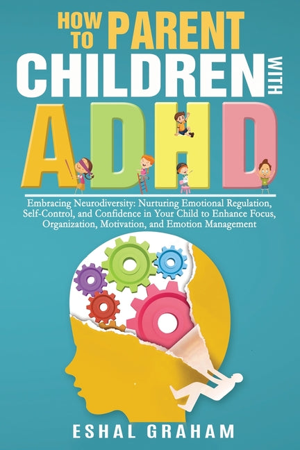 How to Parent Children with ADHD: Embracing Neurodiversity: Nurturing Emotional Regulation, Self-Control, and Confidence in Your Child to Enhance Focu