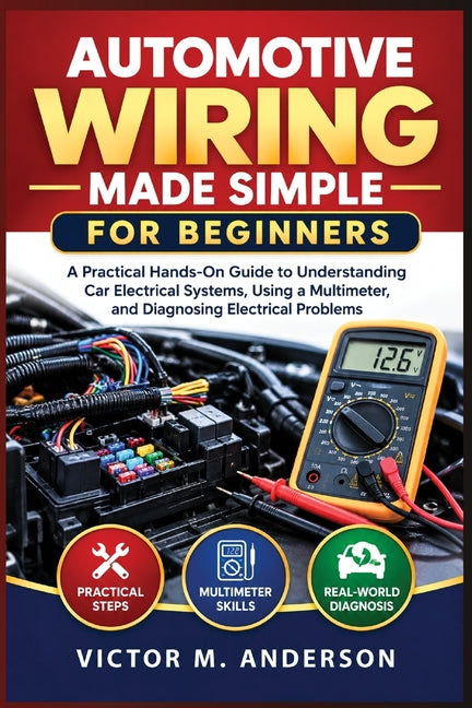 Automotive Wiring Made Simple for Beginners: A Practical Hands-On Guide to Understanding Car Electrical Systems, Using a Multimeter, Diagnosing Electr