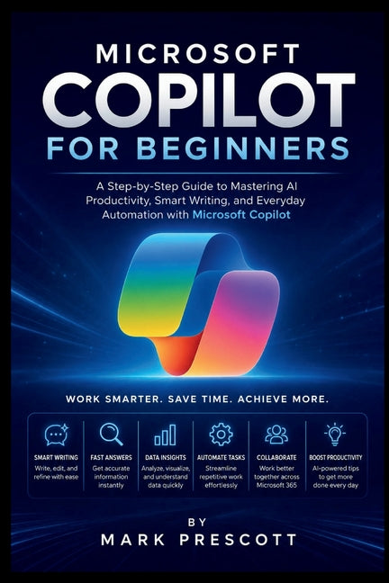Microsoft Copilot for Beginners: A Step-by-Step Guide to Mastering AI Productivity, Smart Writing, and Everyday Automation with Microsoft Copilot