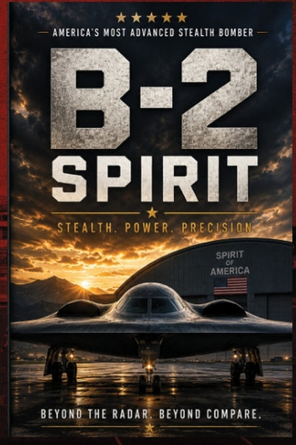 B-2 Spirit Stealth Bomber: The Complete Guide to America's Invisible Flying Wing: History, Stealth Technology, Engineering, Combat Missions, Weapons,