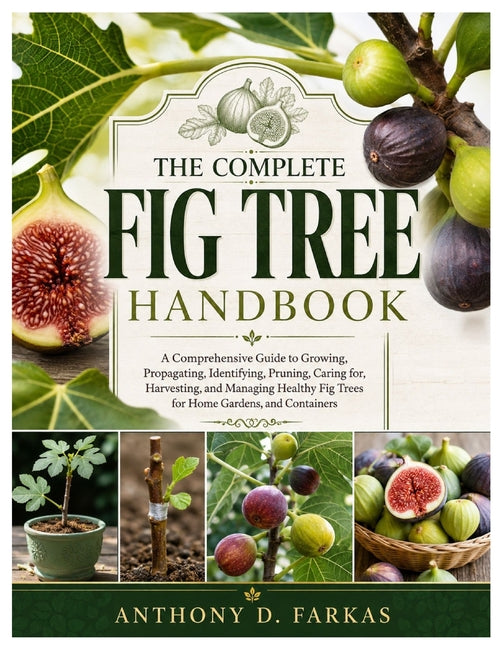 The Complete Fig Tree Handbook: A Comprehensive Guide to Growing, Propagating, Identifying, Pruning, Caring for, Harvesting, and Managing Healthy Fig