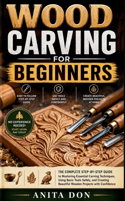 Wood Carving for Beginners: The Complete Step-by-Step Guide to Mastering Essential Carving Techniques, Using Basic Tools Safely, and Creating Beautifu