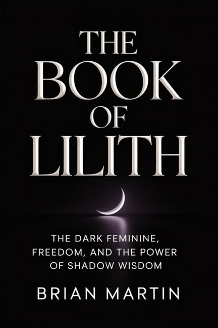 The Book of Lilith: The Dark Feminine, Freedom, and the Power of Shadow Wisdom