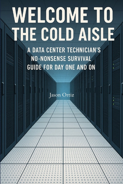 Welcome to the Cold Aisle: A Data Center Technicians No-Nonsense Survival Guide For Day One And On