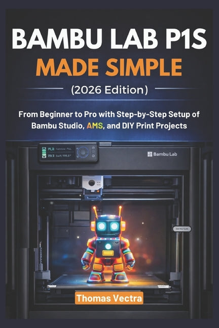 Bambu Lab P1S Made Simple (2026 Edition): From Beginner to Pro with Step-by-Step Setup of Bambu Studio, AMS, and DIY Print Projects