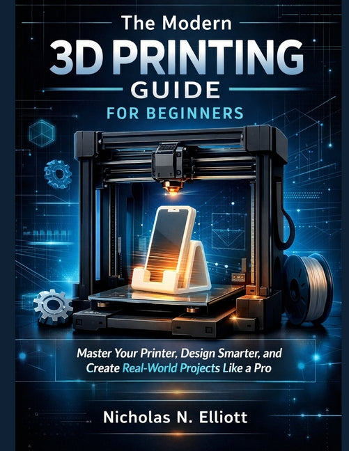 The Modern 3D Printing Guide For Beginners: Master Your Printer, Design Smarter, and Create Real-World Projects like a Pro