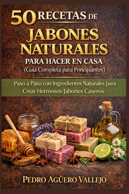 50 Recetas de Jabones Naturales Para Hacer En Casa: Guía Completa para Principiantes Paso a Paso con Ingredientes Naturales para Crear Hermosos Jabone