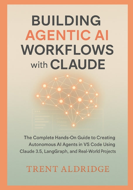 Building Agentic AI Workflows with Claude: The Complete Hands-On Guide to Creating Autonomous AI Agents in VS Code Using Claude 3.5, LangGraph, and Re