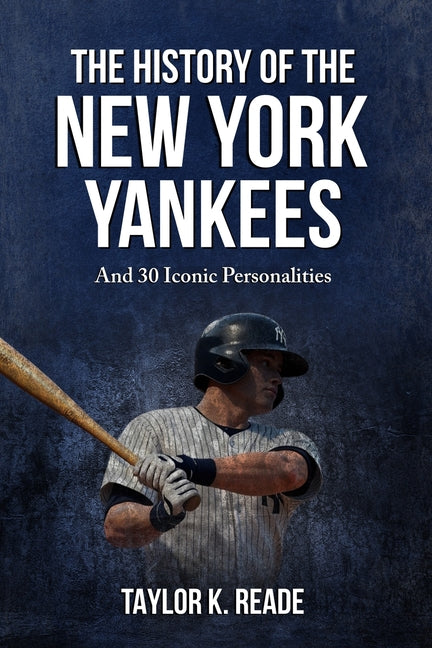 The History Of The New York Yankees: And 30 Iconic Personalities