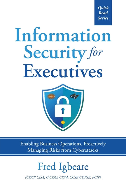 Information Security for Executives: Enabling Business Operations, Proactively Managing Risks from Cyberattacks