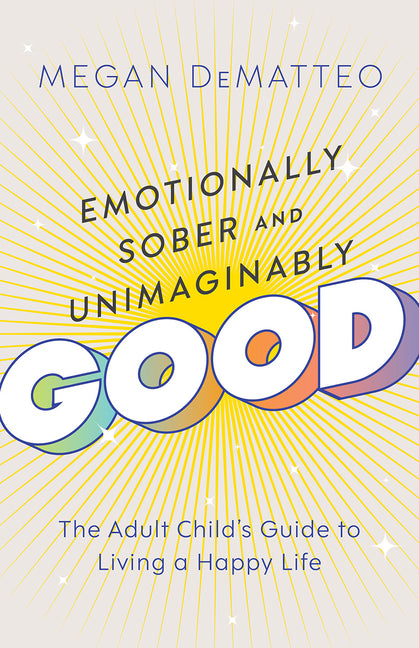 Emotionally Sober and Unimaginably Good: The Adult Child's Guide to Living a Happy Life