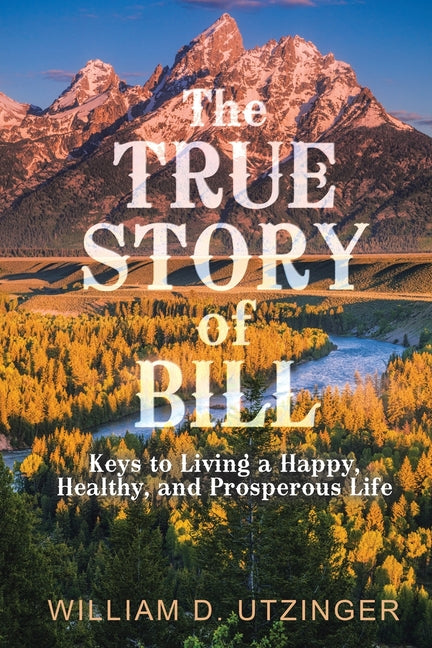 The True Story of Bill: Keys to Living a Happy, Healthy, and Prosperous Life