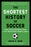 The Shortest History of Soccer: From Ancient Kicking Games to the World's Most Popular Sport